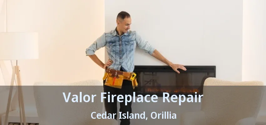 Valor Fireplace Repair Cedar Island, Orillia - ON Valor Fireplace Repair Cedar Island, Orillia - ON